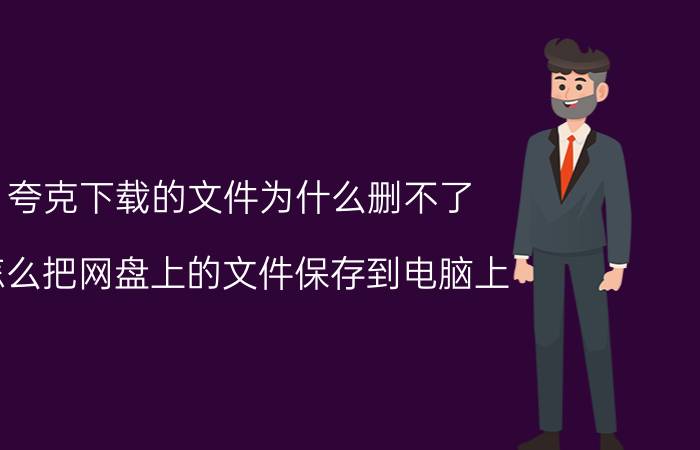 夸克下载的文件为什么删不了 怎么把网盘上的文件保存到电脑上？